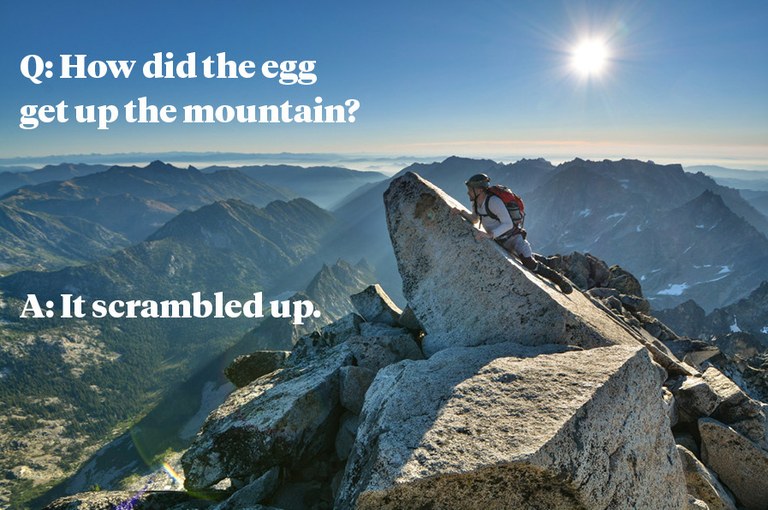 Q: How did the egg get up the mountain? A: It scrambled up