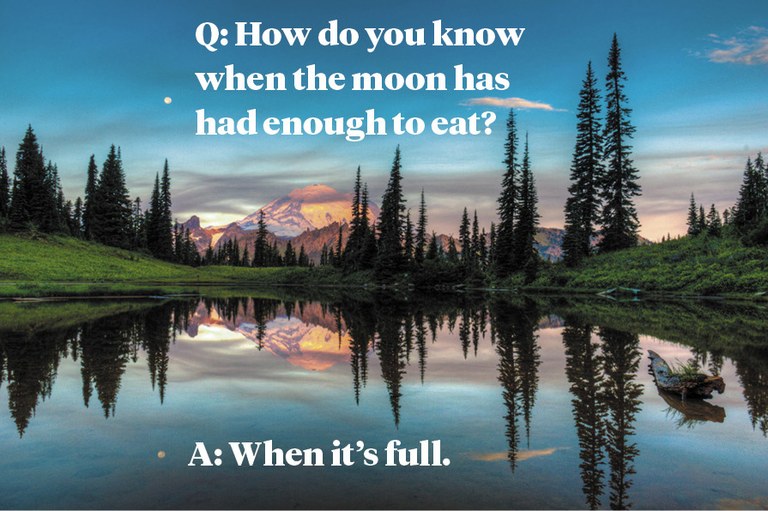 Q: How do you know when the moon has had enough to eat? A: When it’s full